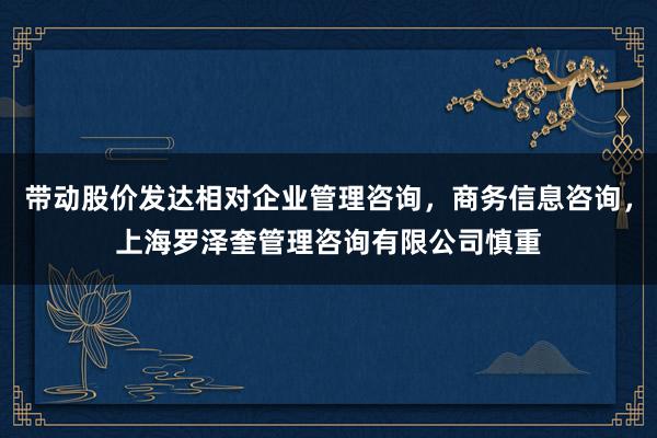 带动股价发达相对企业管理咨询，商务信息咨询，上海罗泽奎管理咨询有限公司慎重