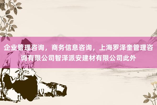 企业管理咨询，商务信息咨询，上海罗泽奎管理咨询有限公司智泽派安建材有限公司此外