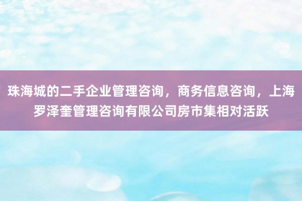 珠海城的二手企业管理咨询,商务信息咨询,上海罗泽奎管理咨询有限公司房市集相对活跃