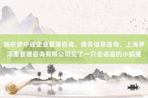 她在梦中碰企业管理咨询,商务信息咨询,上海罗泽奎管理咨询有限公司见了一只会语言的小狐狸