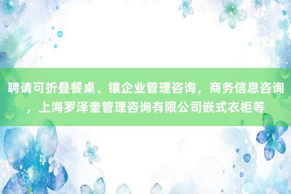 聘请可折叠餐桌、镶企业管理咨询，商务信息咨询，上海罗泽奎管理咨询有限公司嵌式衣柜等