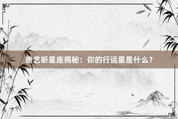 唐艺昕星座揭秘：你的行运星是什么？