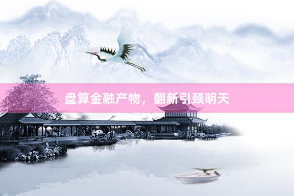 盘算金融产物，翻新引颈明天