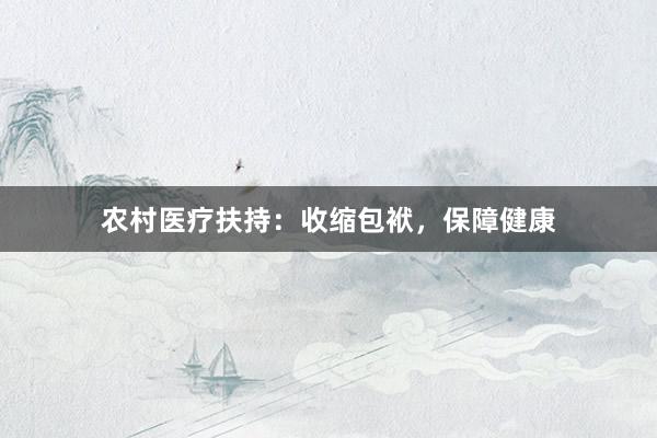 农村医疗扶持：收缩包袱，保障健康
