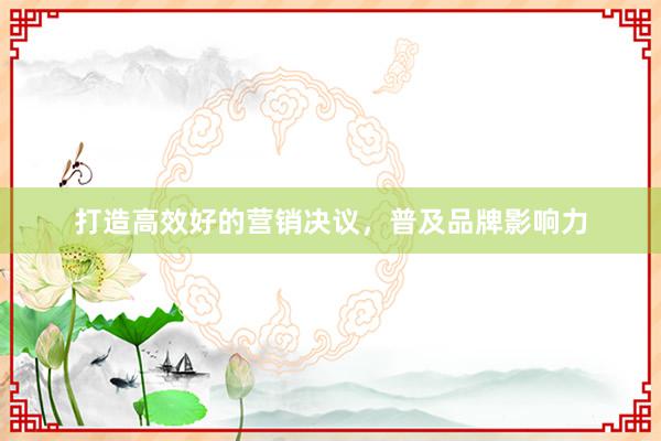 打造高效好的营销决议，普及品牌影响力