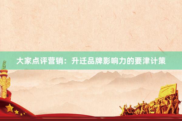 大家点评营销:升迁品牌影响力的要津计策
